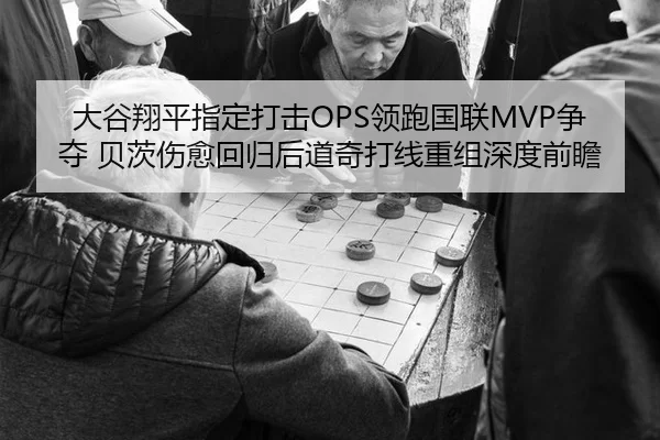 大谷翔平指定打击OPS领跑国联MVP争夺 贝茨伤愈回归后道奇打线重组深度前瞻